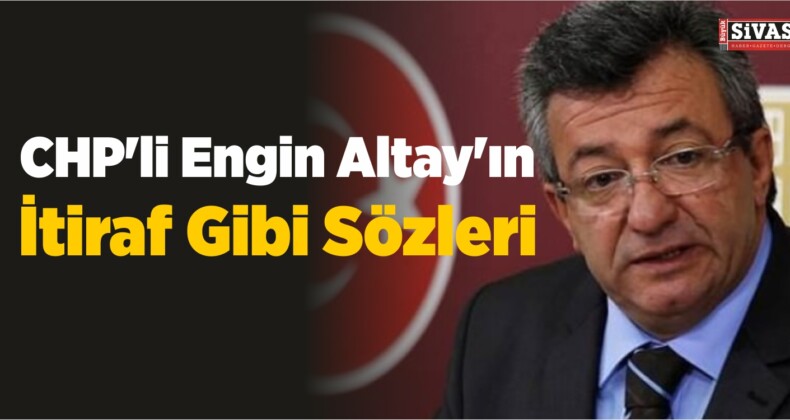 CHP’li Engin Altay’ın İtiraf Gibi Sözleri