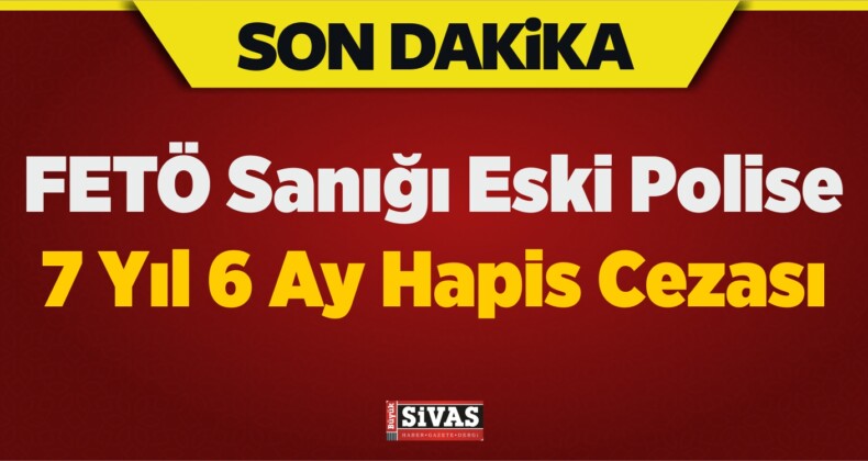 FETÖ Sanığı Eski Polise 7 Yıl 6 Ay Hapis Cezası