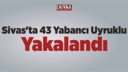 Sivas’ta 43 Yabancı Uyruklu Yakalandı