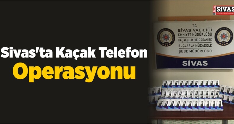 Sivas’ta Kaçak Telefon Operasyonu