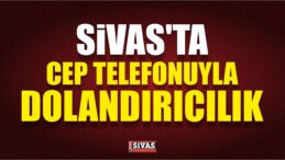 Sivas’ta Cep Telefonuyla Dolandırıcılık