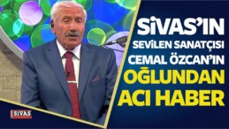 Sivas’ın Sevilen Sanatçılarından Cemal Özcan’ın Oğlundan Acı Haber