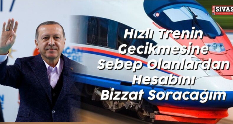 Erdoğan: “Hızlı Tren ‘in Gecikmesinin Hesabını Bizzat Soracağım”