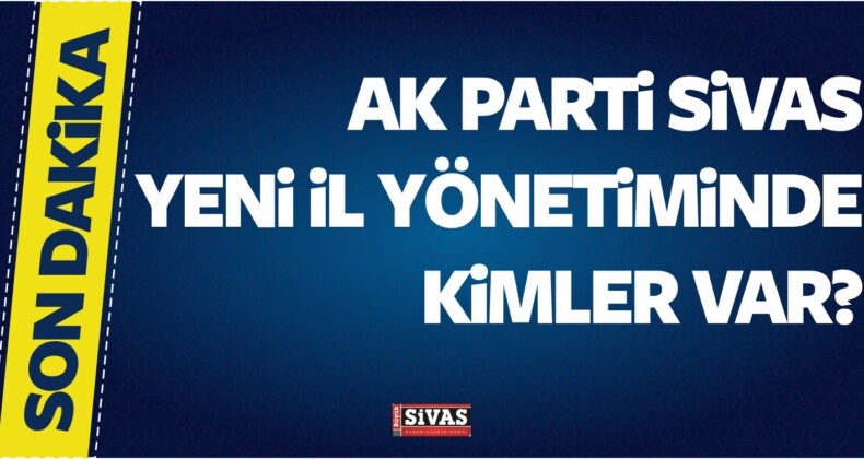 AK Parti Sivas Yeni il Yönetim Kurulu Üyeleri Kimlerden Oluştu?