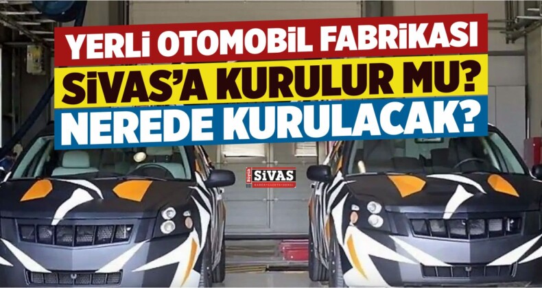 Yerli Otomobil Sivas’ta Üretilebilir mi? Nerede Üretilecek?