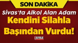 Sivas’ta Alkol Alan Adam Kendini Silahla Başından Vurdu!