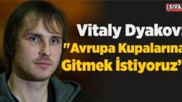 Vitaly Dyakov: “Avrupa Kupalarına Gitmek İstiyoruz”