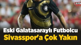 Eski Galatasaraylı Futbolcu Sivasspor’a Yakın