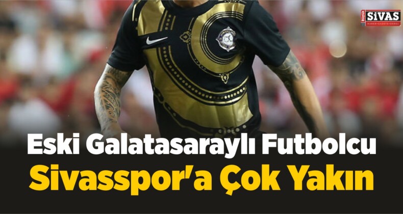 Eski Galatasaraylı Futbolcu Sivasspor’a Yakın