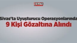 Sivas’ta Uyuşturucu Operasyonlarında 9 Kişi Gözaltına Alındı