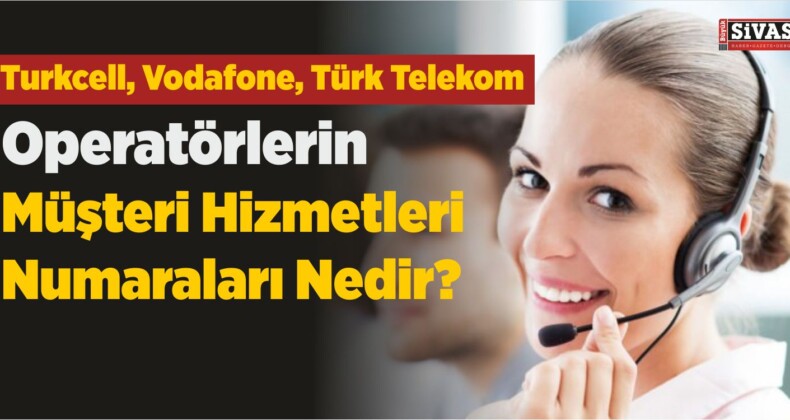 Turkcell, Vodafone, Türk Telekom Müşteri Hizmetleri Numarası Nedir?