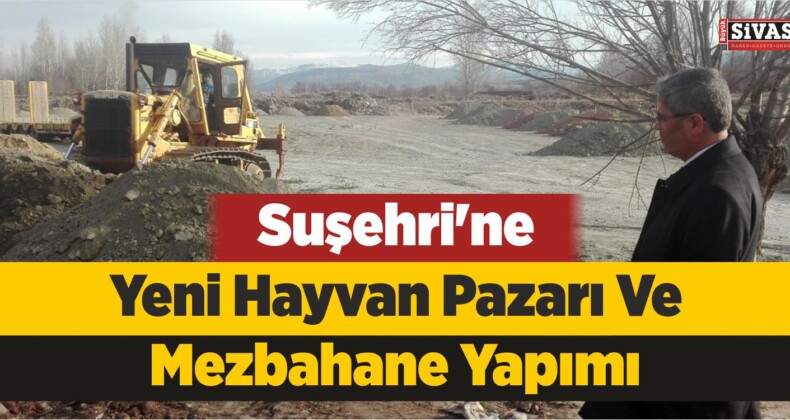 Suşehri’ne Yeni Hayvan Pazarı Ve Mezbahane