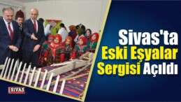 Sivas’ta Eski Eşyalar Sergisi Açıldı