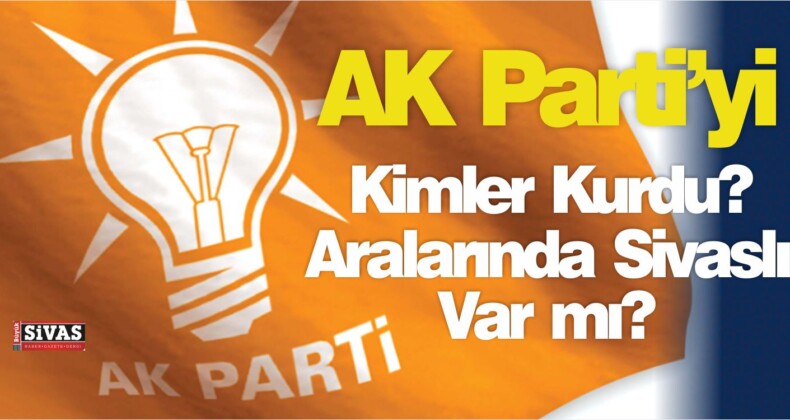 AK Parti Kurucuları Kimler? Kurucular Arasında Sivaslı Var mı?