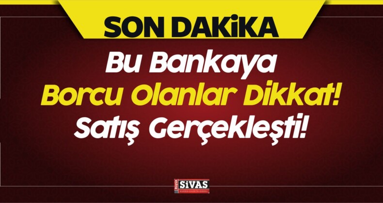 Bu Bankaya Borcu Olanlar Dikkat! Satış Gerçekleşti!