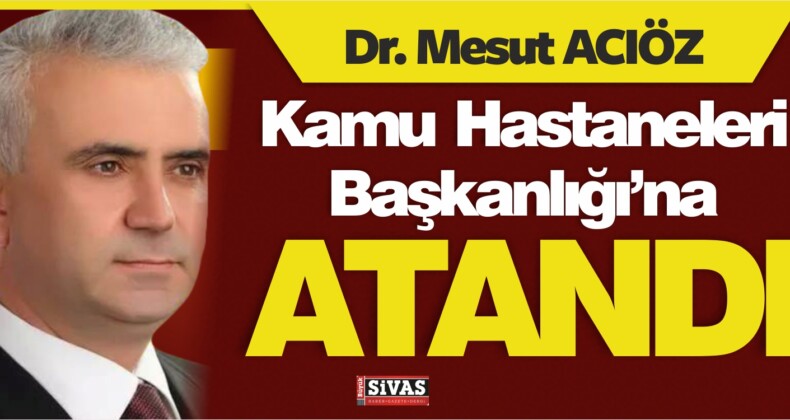 Dr. Mesut Acıöz Kamu Hastaneleri Başkanlığı’na Atandı