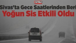 Sivas’ta Gece Saatlerinden Beri Yoğun Sis Etkili Oldu