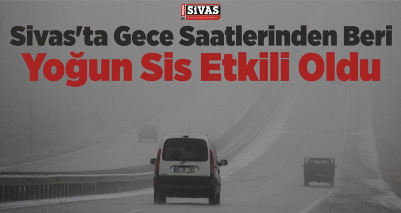 Sivas’ta Gece Saatlerinden Beri Yoğun Sis Etkili Oldu