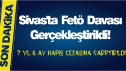 Sivas’ta Fetö Davası Gerçekleştirildi! 7 Yıl 6 Ay Hapis Cezasına Çarptırıldı!