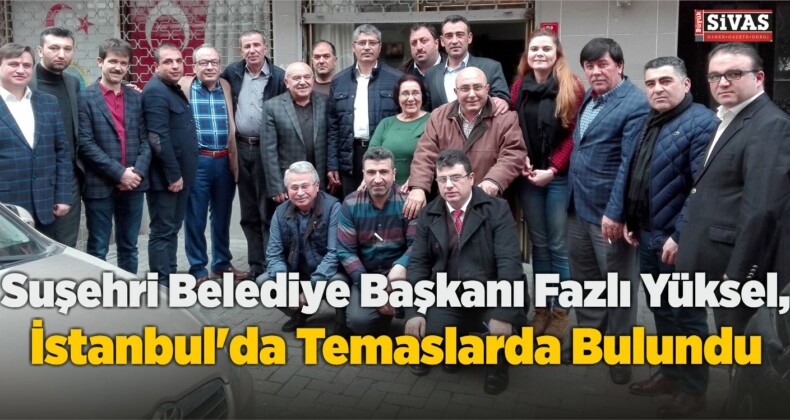 Suşehri Belediye Başkanı Fazlı Yüksel, İstanbul’da Temaslarda Bulundu