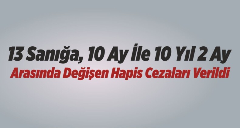 13 Sanığa, 10 Ay İle 10 Yıl 2 Ay Arasında Değişen Hapis Cezaları Verildi