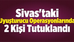 Sivas’ta Uyuşturucu Operasyonları: 2 Kişi Tutuklandı