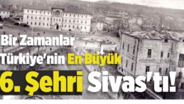 Bir Zamanlar Türkiye’nin En Büyük 6. Şehri Sivas’tı!