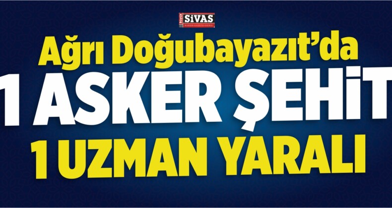 Ağrı Doğubayazıt’da Çatışma! 1 Asker Şehit! 1 Uzman Yaralı!