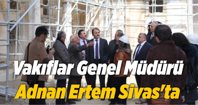 Vakıflar Genel Müdürü Adnan Ertem Sivas’ta