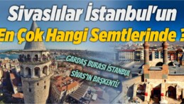 Sivaslılar İstanbul’un En Çok Hangi Semtlerinde ?