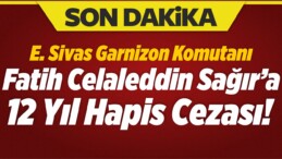 Eski Sivas Garnizon Komutanı Fatih Celaleddin Sağır’a 12 Yıl Hapis Cezası!