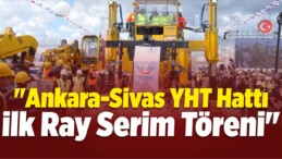 “Ankara-Sivas YHT Hattı İlk Ray Serim Töreni”