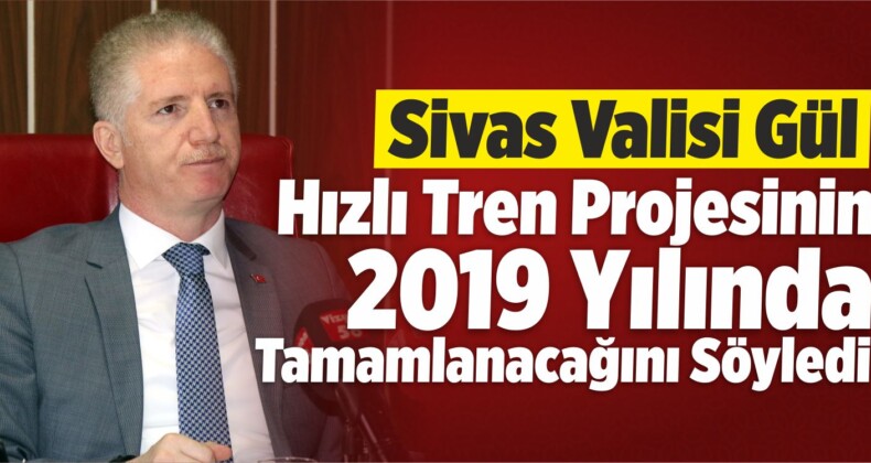 Vali Gül Hızlı Tren Projesinin 2019 yılında tamamlanacağını söyledi