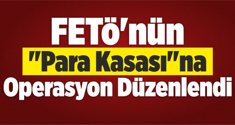 FETÖ’nün “Para Kasası”na Operasyon