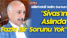 Milletvekili Selim Dursun: “Sivas’ın Aslında Fazla Bir Sorunu Yok”