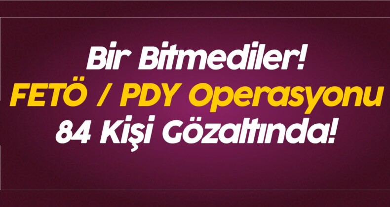 Bir Bitmediler! FETÖ / PDY Operasyonu 84 Kişi Gözaltında!