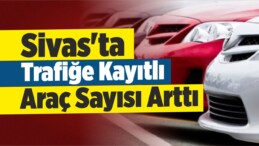 Sivas’ta Araç Sayısı Arttı