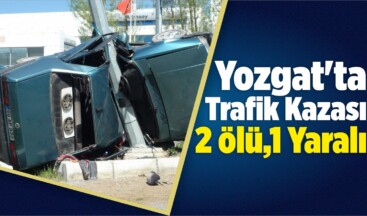 Yozgat’ta Trafik Kazası: 2 Ölü,1 Yaralı