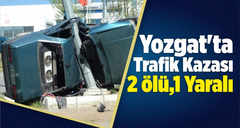 Yozgat’ta Trafik Kazası: 2 Ölü,1 Yaralı