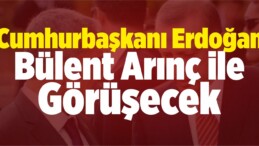 Cumhurbaşkanı Erdoğan Bülent Arınç’la Görüşecek