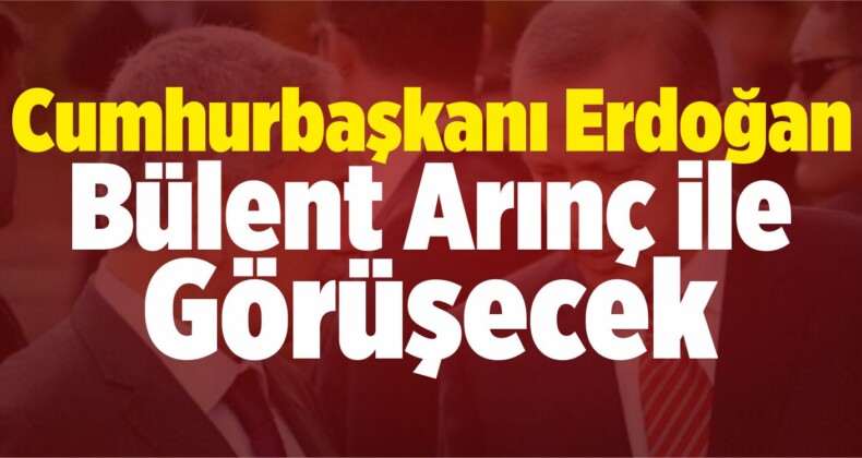 Cumhurbaşkanı Erdoğan Bülent Arınç’la Görüşecek