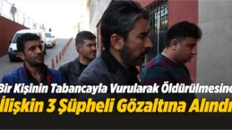 Bir Kişinin Tabancayla Vurularak Öldürülmesine İlişkin 3 Şüpheli Gözaltına Alındı