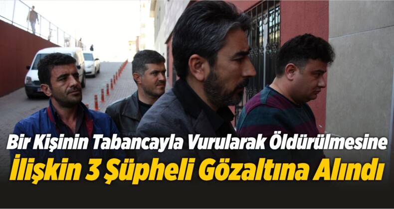 Bir Kişinin Tabancayla Vurularak Öldürülmesine İlişkin 3 Şüpheli Gözaltına Alındı