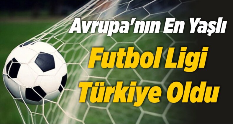 Avrupa’nın En Yaşlı Futbol Ligi Türkiye Oldu