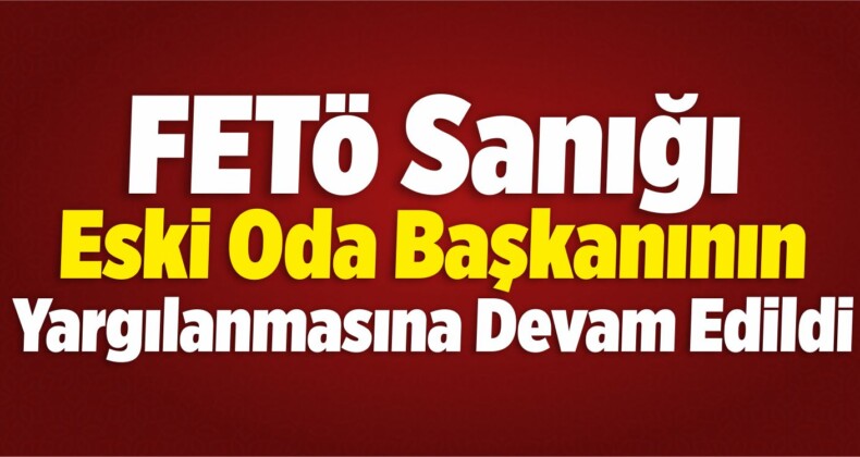 FETÖ Sanığı Eski Oda Başkanının Yargılandığı Dava