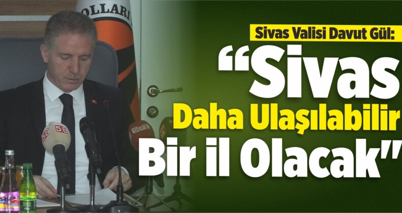 “Sivas Daha Ulaşılabilir Bir İl Olacak”