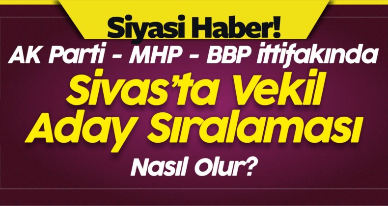 AK Parti MHP BBP ittifakında Sivas Milletvekili Sıralaması Nasıl Olur?