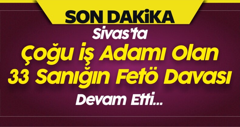 Sivas’ta Çoğu iş Adamı Olan 33 Sanığın Fetö Davası Devam Etti