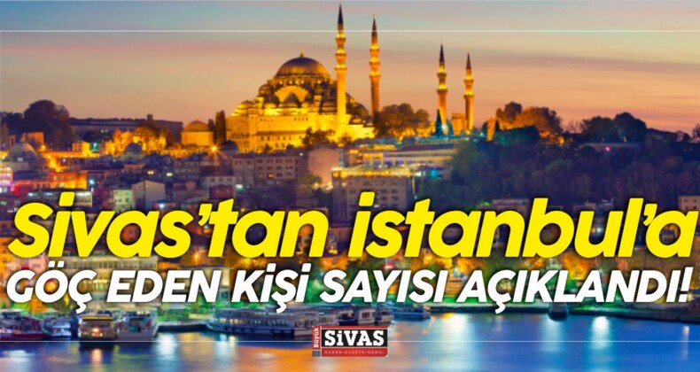 Sivas’tan İstanbul’a Kaç Kişi Göçtü! En Fazla Göç Eden Şehirlerdeniz!