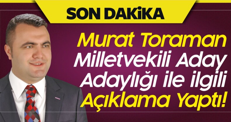 Murat Toraman Milletvekili Aday Adaylığı ile ilgili Açıklama Yaptı!